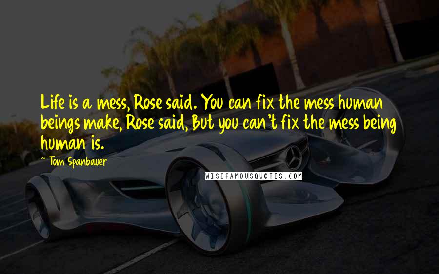 Tom Spanbauer Quotes: Life is a mess, Rose said. You can fix the mess human beings make, Rose said, But you can't fix the mess being human is.