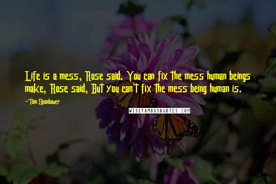 Tom Spanbauer Quotes: Life is a mess, Rose said. You can fix the mess human beings make, Rose said, But you can't fix the mess being human is.