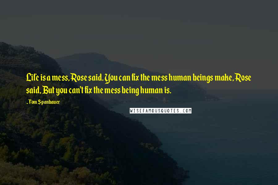 Tom Spanbauer Quotes: Life is a mess, Rose said. You can fix the mess human beings make, Rose said, But you can't fix the mess being human is.