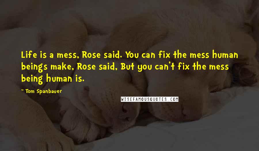 Tom Spanbauer Quotes: Life is a mess, Rose said. You can fix the mess human beings make, Rose said, But you can't fix the mess being human is.