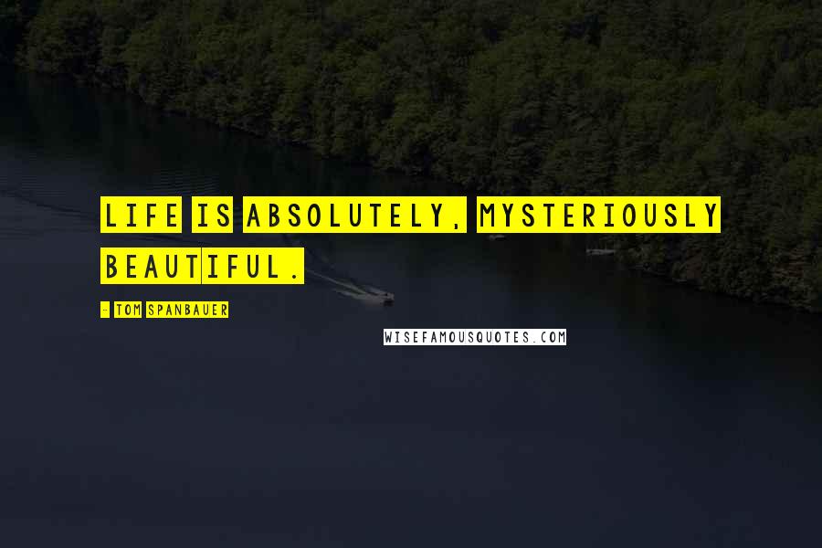 Tom Spanbauer Quotes: Life is absolutely, mysteriously beautiful.