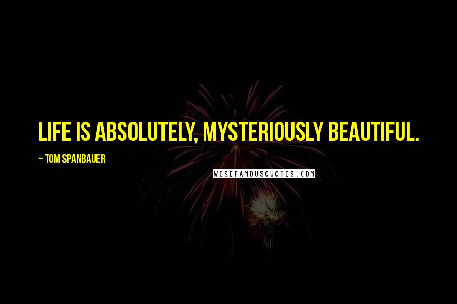 Tom Spanbauer Quotes: Life is absolutely, mysteriously beautiful.