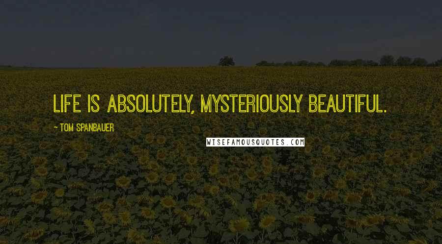 Tom Spanbauer Quotes: Life is absolutely, mysteriously beautiful.