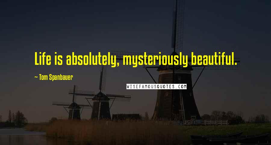 Tom Spanbauer Quotes: Life is absolutely, mysteriously beautiful.
