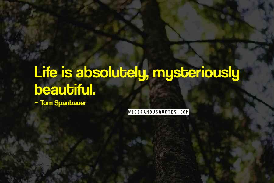 Tom Spanbauer Quotes: Life is absolutely, mysteriously beautiful.