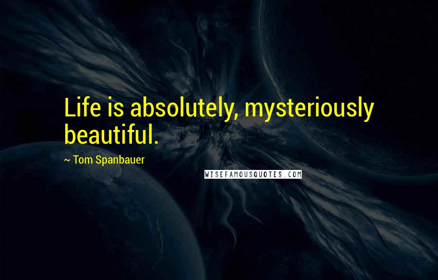 Tom Spanbauer Quotes: Life is absolutely, mysteriously beautiful.