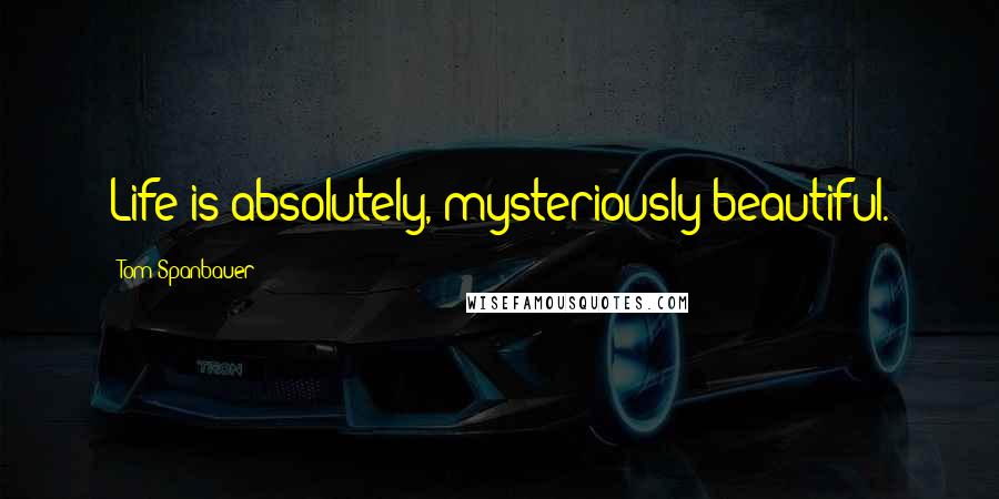 Tom Spanbauer Quotes: Life is absolutely, mysteriously beautiful.