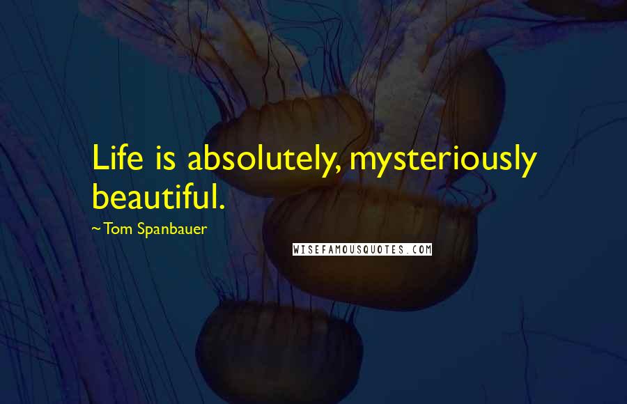 Tom Spanbauer Quotes: Life is absolutely, mysteriously beautiful.