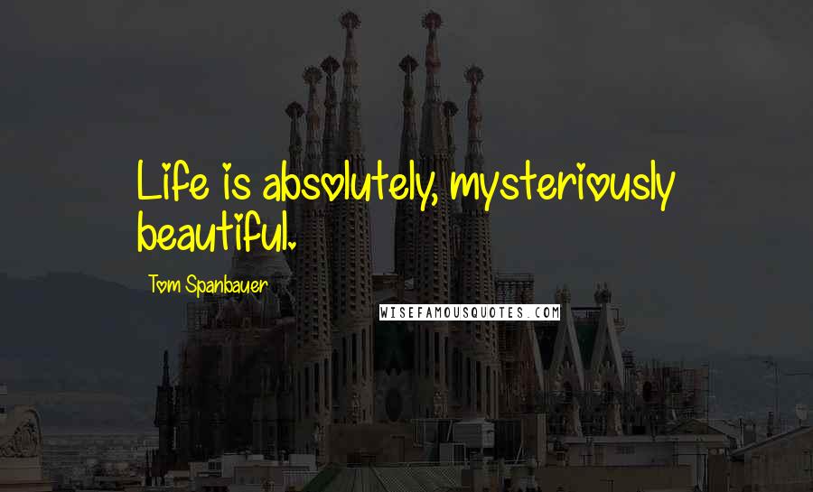 Tom Spanbauer Quotes: Life is absolutely, mysteriously beautiful.