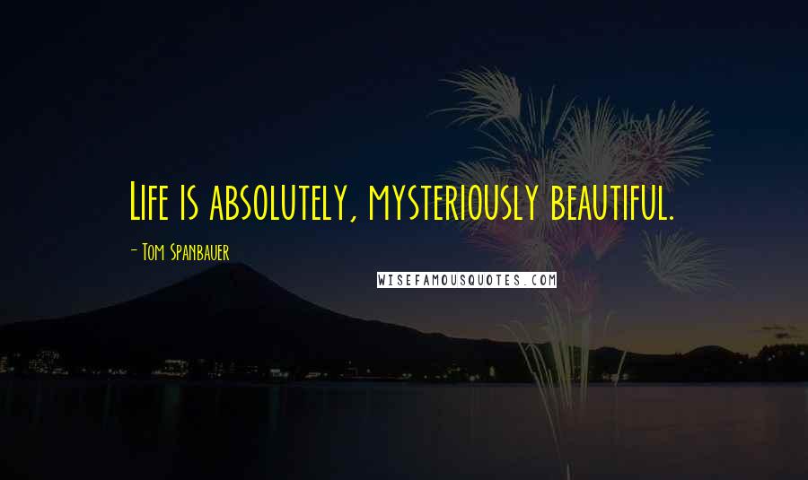 Tom Spanbauer Quotes: Life is absolutely, mysteriously beautiful.