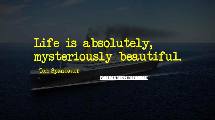 Tom Spanbauer Quotes: Life is absolutely, mysteriously beautiful.