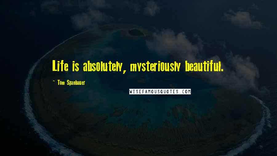 Tom Spanbauer Quotes: Life is absolutely, mysteriously beautiful.