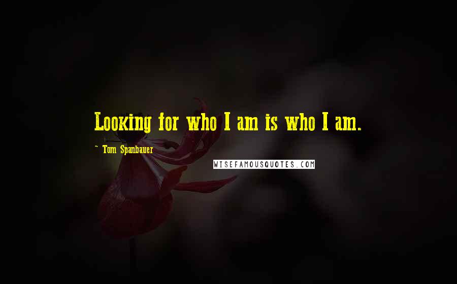 Tom Spanbauer Quotes: Looking for who I am is who I am.