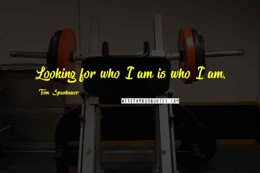 Tom Spanbauer Quotes: Looking for who I am is who I am.