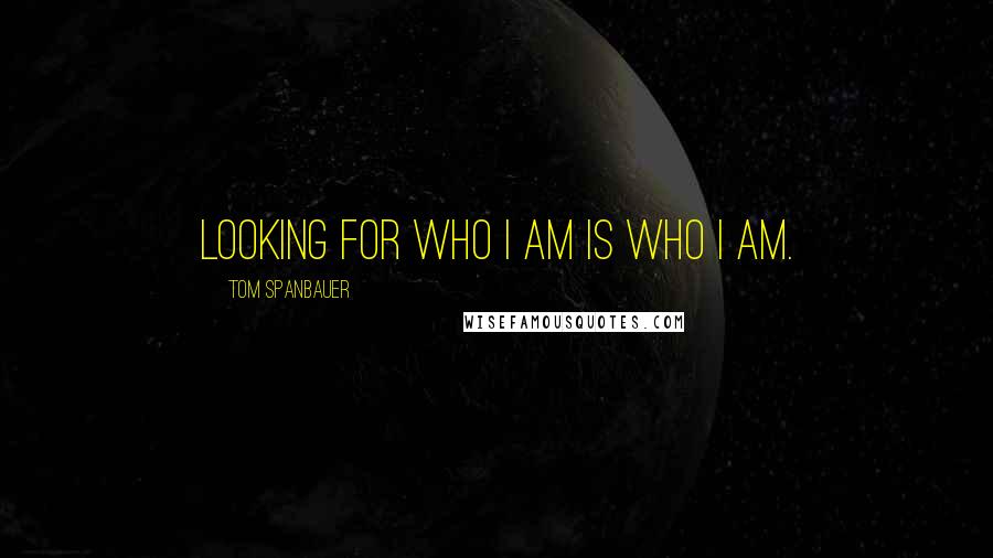 Tom Spanbauer Quotes: Looking for who I am is who I am.