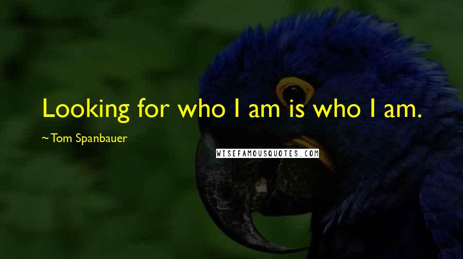 Tom Spanbauer Quotes: Looking for who I am is who I am.