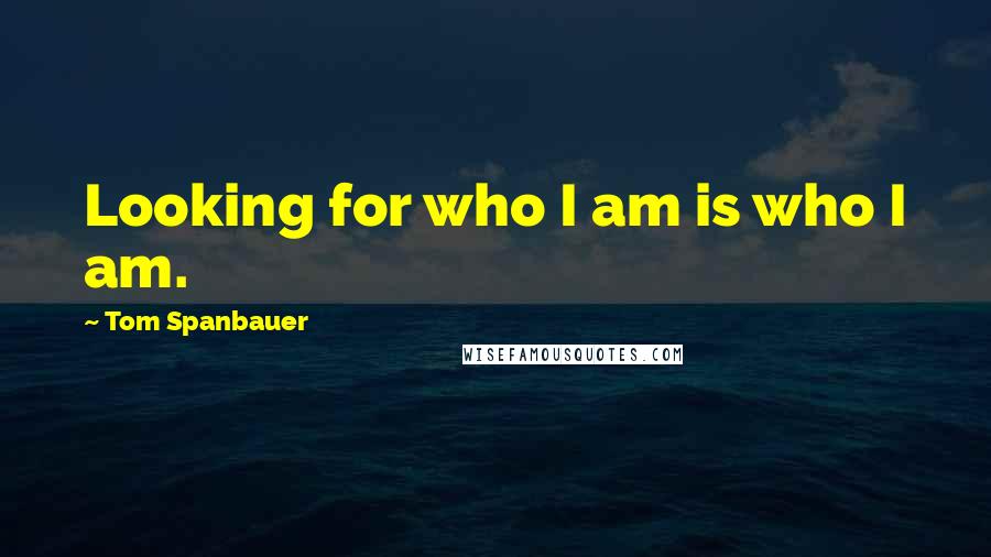 Tom Spanbauer Quotes: Looking for who I am is who I am.