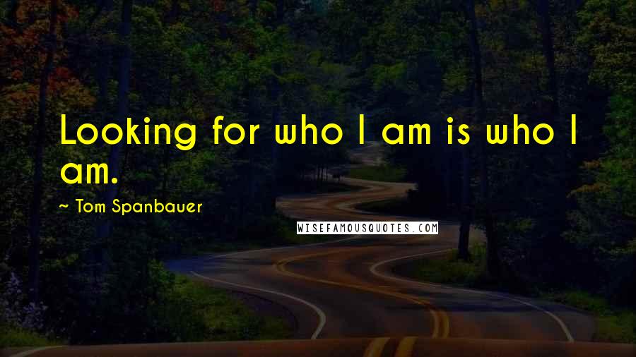 Tom Spanbauer Quotes: Looking for who I am is who I am.