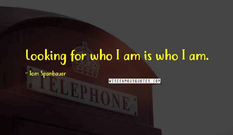 Tom Spanbauer Quotes: Looking for who I am is who I am.