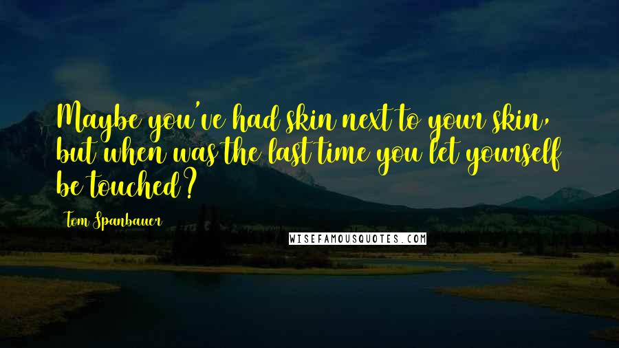 Tom Spanbauer Quotes: Maybe you've had skin next to your skin, but when was the last time you let yourself be touched?