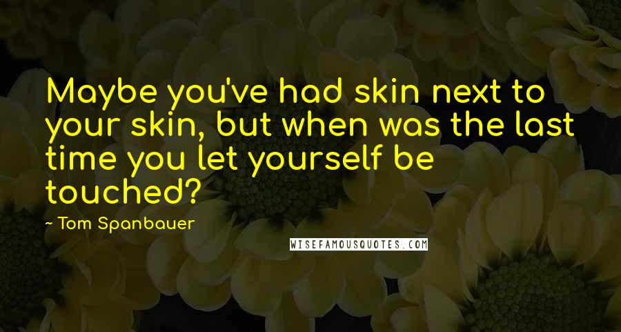 Tom Spanbauer Quotes: Maybe you've had skin next to your skin, but when was the last time you let yourself be touched?