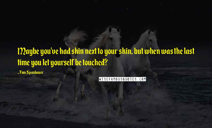 Tom Spanbauer Quotes: Maybe you've had skin next to your skin, but when was the last time you let yourself be touched?