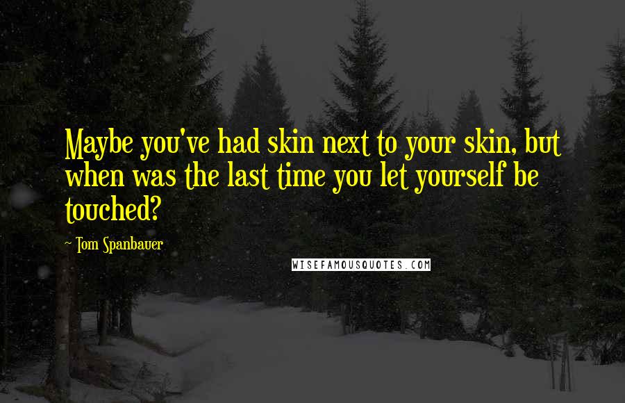 Tom Spanbauer Quotes: Maybe you've had skin next to your skin, but when was the last time you let yourself be touched?