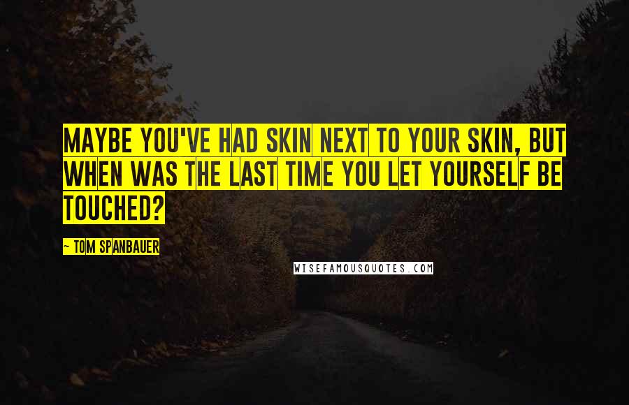 Tom Spanbauer Quotes: Maybe you've had skin next to your skin, but when was the last time you let yourself be touched?