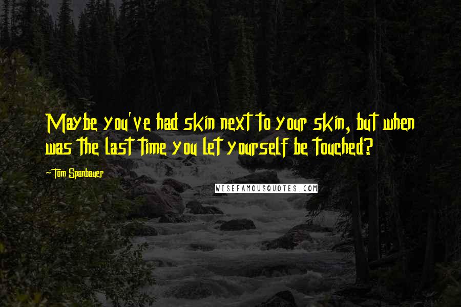 Tom Spanbauer Quotes: Maybe you've had skin next to your skin, but when was the last time you let yourself be touched?