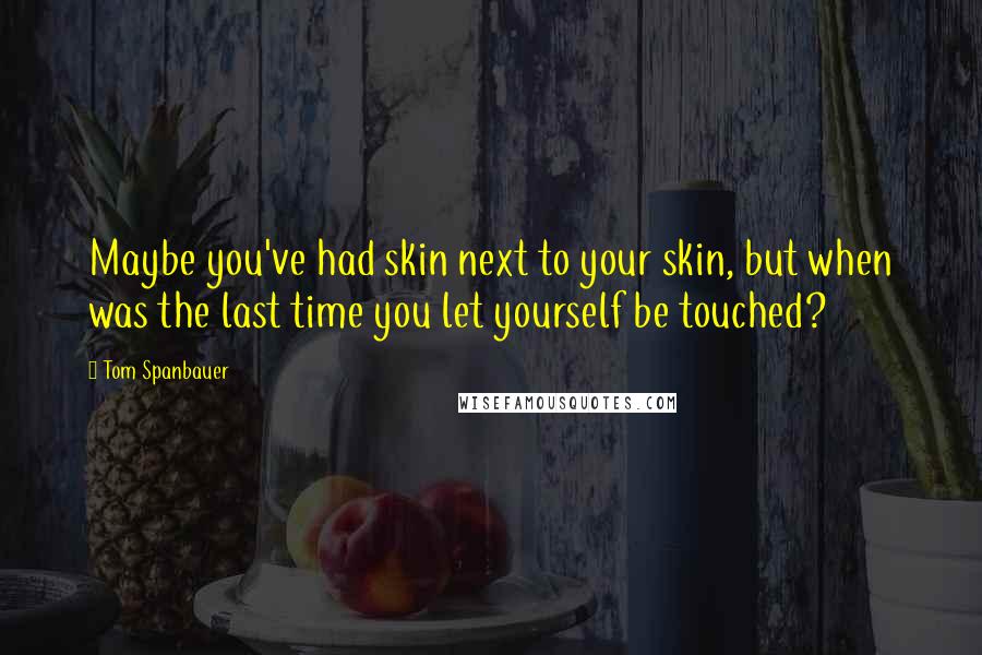 Tom Spanbauer Quotes: Maybe you've had skin next to your skin, but when was the last time you let yourself be touched?