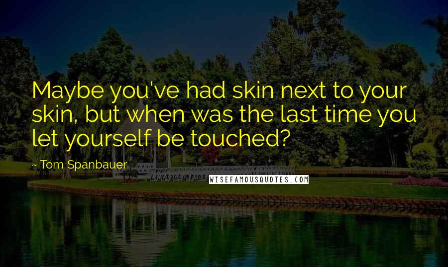 Tom Spanbauer Quotes: Maybe you've had skin next to your skin, but when was the last time you let yourself be touched?