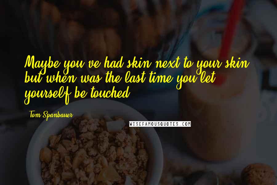 Tom Spanbauer Quotes: Maybe you've had skin next to your skin, but when was the last time you let yourself be touched?