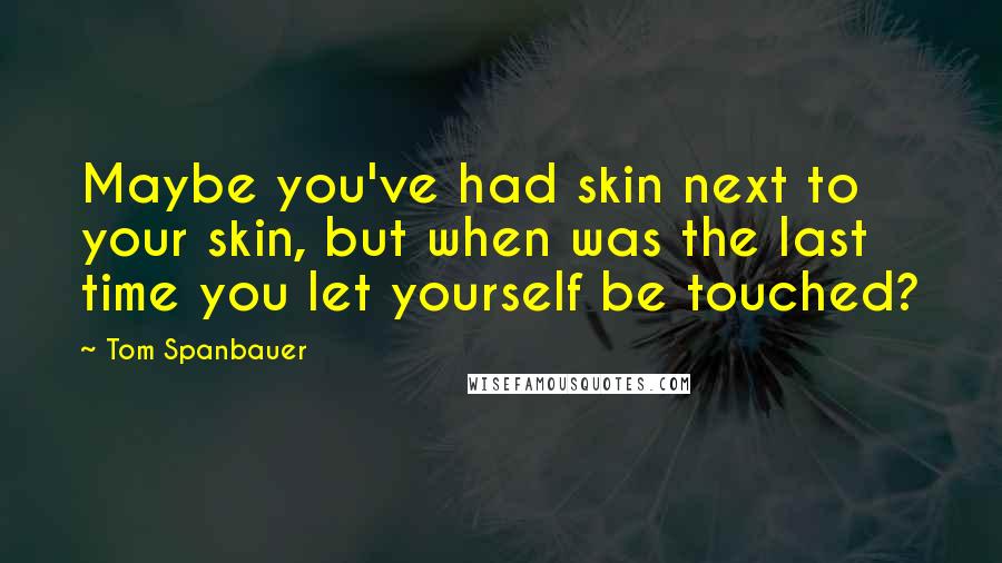 Tom Spanbauer Quotes: Maybe you've had skin next to your skin, but when was the last time you let yourself be touched?