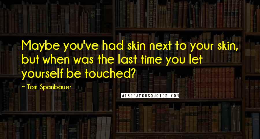 Tom Spanbauer Quotes: Maybe you've had skin next to your skin, but when was the last time you let yourself be touched?