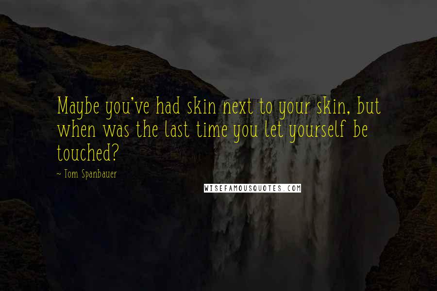 Tom Spanbauer Quotes: Maybe you've had skin next to your skin, but when was the last time you let yourself be touched?