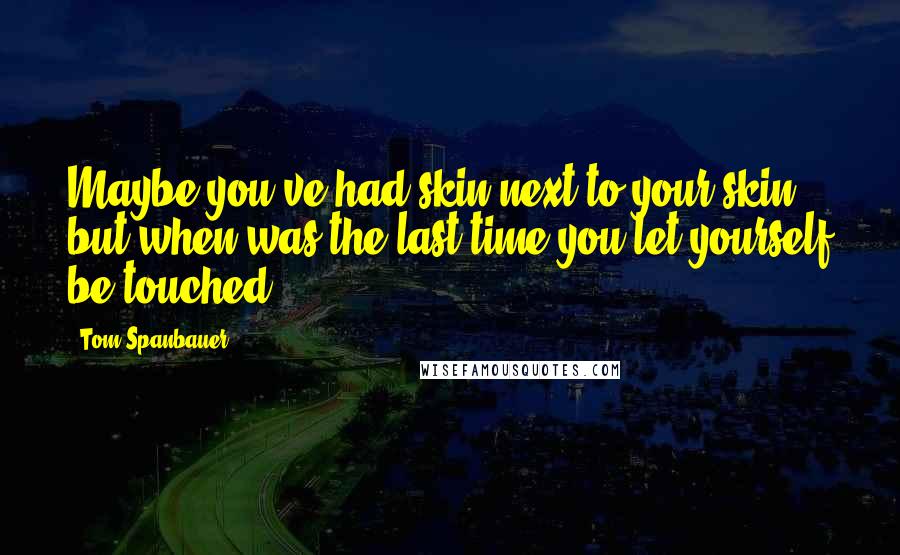 Tom Spanbauer Quotes: Maybe you've had skin next to your skin, but when was the last time you let yourself be touched?