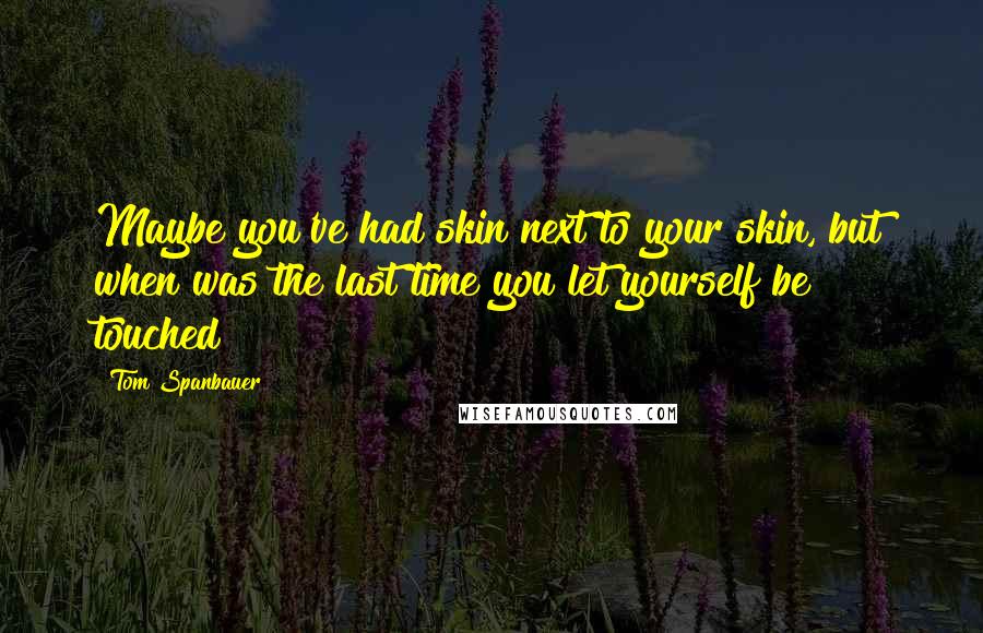 Tom Spanbauer Quotes: Maybe you've had skin next to your skin, but when was the last time you let yourself be touched?