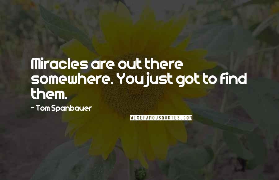 Tom Spanbauer Quotes: Miracles are out there somewhere. You just got to find them.
