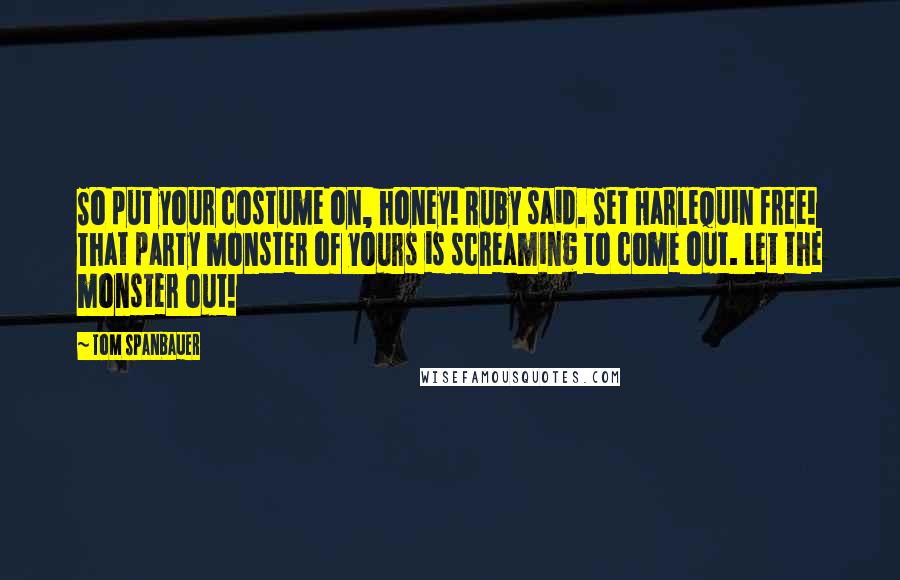 Tom Spanbauer Quotes: So put your costume on, honey! Ruby said. Set Harlequin free! That party monster of yours is screaming to come out. Let the monster out!