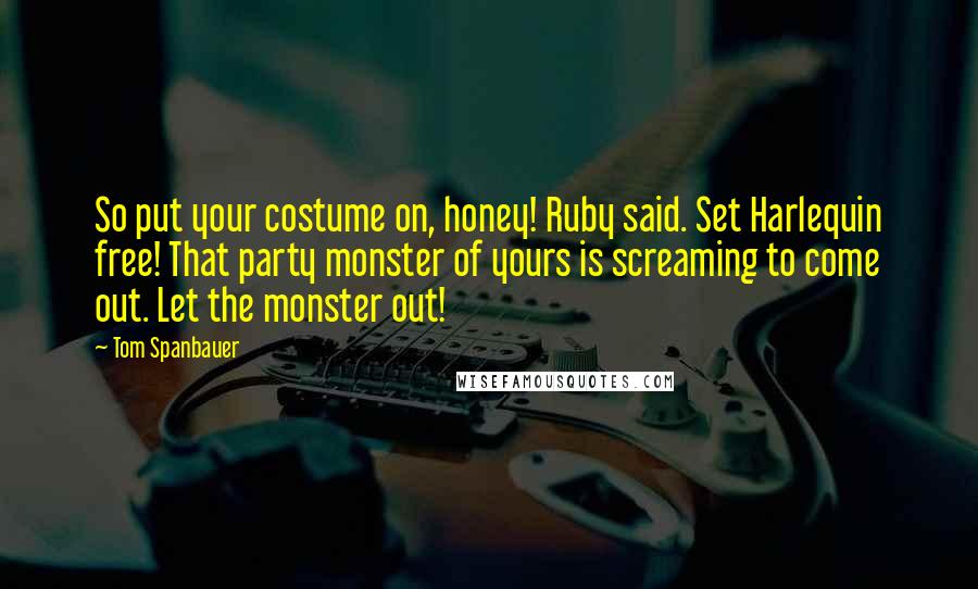 Tom Spanbauer Quotes: So put your costume on, honey! Ruby said. Set Harlequin free! That party monster of yours is screaming to come out. Let the monster out!