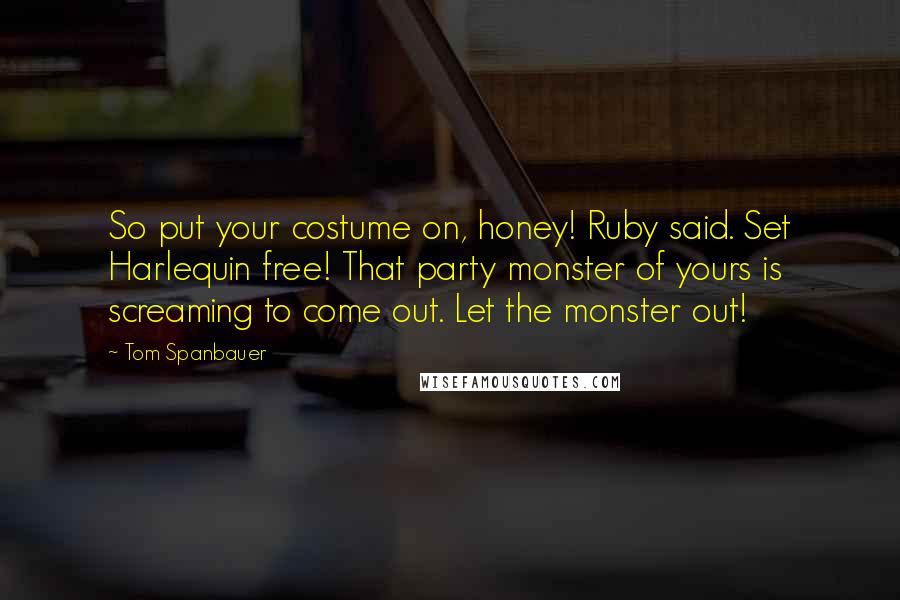 Tom Spanbauer Quotes: So put your costume on, honey! Ruby said. Set Harlequin free! That party monster of yours is screaming to come out. Let the monster out!