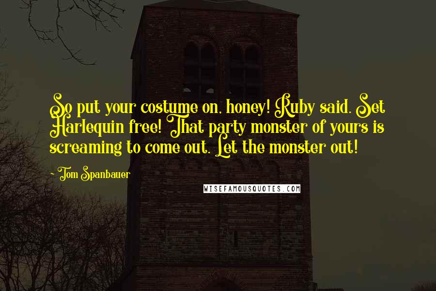 Tom Spanbauer Quotes: So put your costume on, honey! Ruby said. Set Harlequin free! That party monster of yours is screaming to come out. Let the monster out!