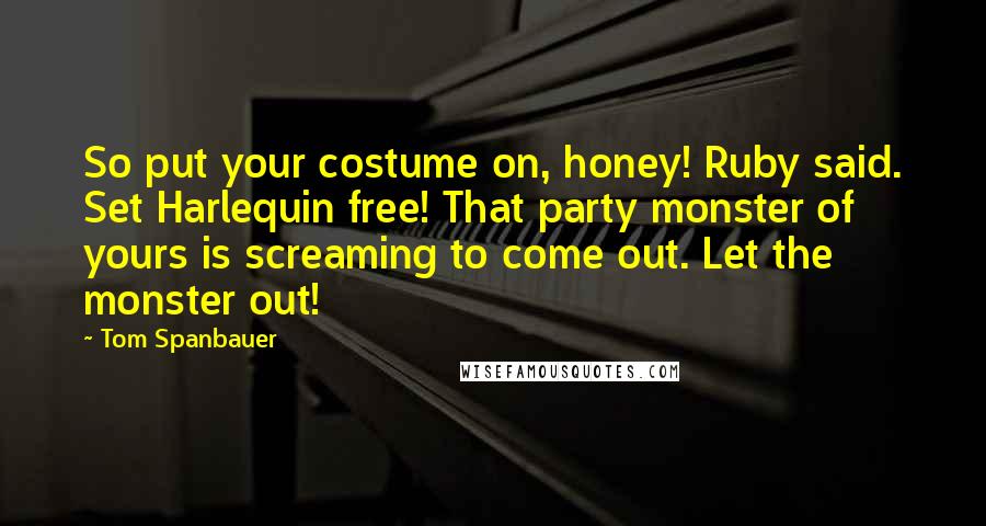 Tom Spanbauer Quotes: So put your costume on, honey! Ruby said. Set Harlequin free! That party monster of yours is screaming to come out. Let the monster out!