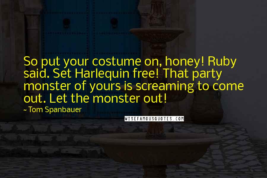 Tom Spanbauer Quotes: So put your costume on, honey! Ruby said. Set Harlequin free! That party monster of yours is screaming to come out. Let the monster out!
