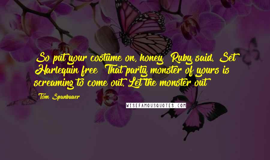 Tom Spanbauer Quotes: So put your costume on, honey! Ruby said. Set Harlequin free! That party monster of yours is screaming to come out. Let the monster out!