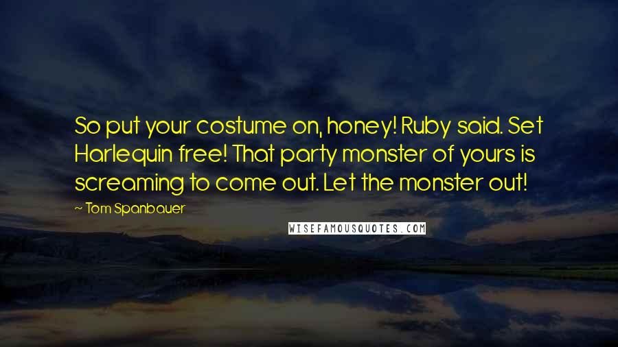 Tom Spanbauer Quotes: So put your costume on, honey! Ruby said. Set Harlequin free! That party monster of yours is screaming to come out. Let the monster out!