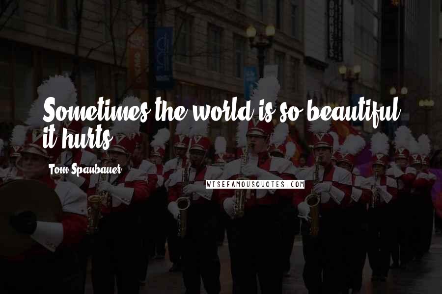 Tom Spanbauer Quotes: Sometimes the world is so beautiful it hurts.