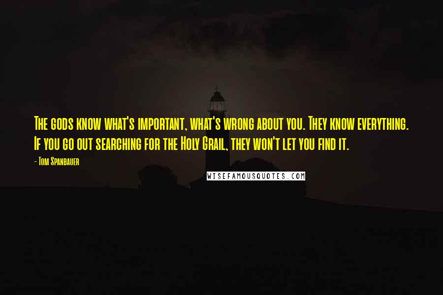 Tom Spanbauer Quotes: The gods know what's important, what's wrong about you. They know everything. If you go out searching for the Holy Grail, they won't let you find it.