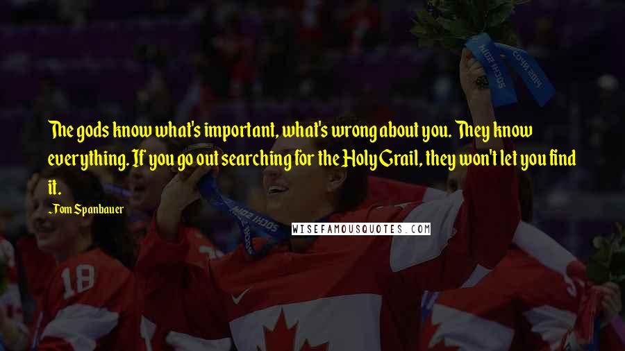 Tom Spanbauer Quotes: The gods know what's important, what's wrong about you. They know everything. If you go out searching for the Holy Grail, they won't let you find it.