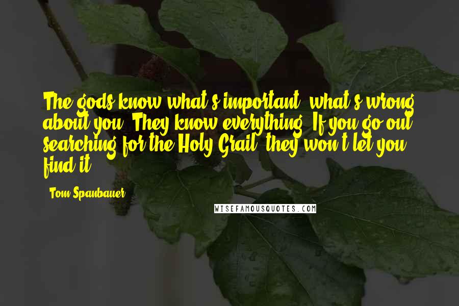 Tom Spanbauer Quotes: The gods know what's important, what's wrong about you. They know everything. If you go out searching for the Holy Grail, they won't let you find it.